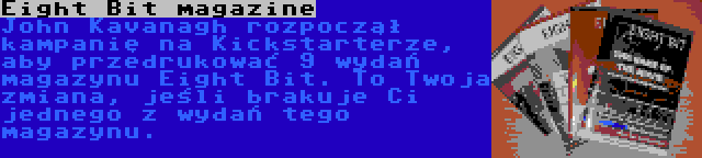 Eight Bit magazine | John Kavanagh rozpoczął kampanię na Kickstarterze, aby przedrukować 9 wydań magazynu Eight Bit. To Twoja zmiana, jeśli brakuje Ci jednego z wydań tego magazynu.