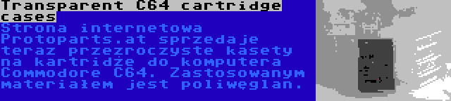 Transparent C64 cartridge cases | Strona internetowa Protoparts.at sprzedaje teraz przezroczyste kasety na kartridże do komputera Commodore C64. Zastosowanym materiałem jest poliwęglan.