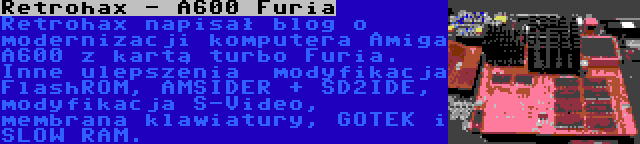 Retrohax - A600 Furia | Retrohax napisał blog o modernizacji komputera Amiga A600 z kartą turbo Furia. Inne ulepszenia  modyfikacja FlashROM, AMSIDER + SD2IDE, modyfikacja S-Video, membrana klawiatury, GOTEK i SLOW RAM.