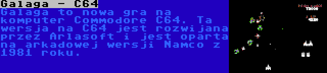 Galaga - C64 | Galaga to nowa gra na komputer Commodore C64. Ta wersja na C64 jest rozwijana przez Arlasoft i jest oparta na arkadowej wersji Namco z 1981 roku.