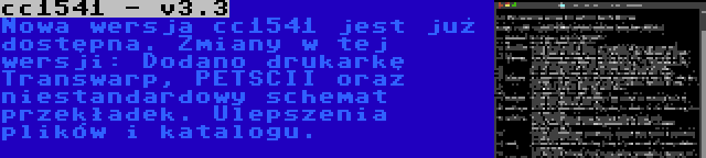 cc1541 - v3.3 | Nowa wersja cc1541 jest już dostępna. Zmiany w tej wersji: Dodano drukarkę Transwarp, PETSCII oraz niestandardowy schemat przekładek. Ulepszenia plików i katalogu.