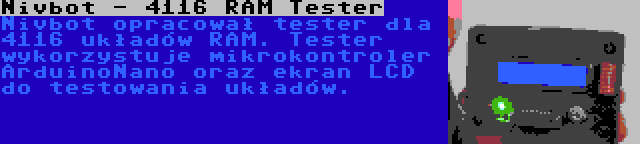 Nivbot - 4116 RAM Tester | Nivbot opracował tester dla 4116 układów RAM. Tester wykorzystuje mikrokontroler ArduinoNano oraz ekran LCD do testowania układów.