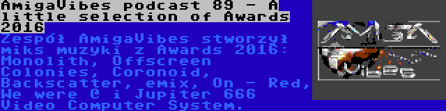 AmigaVibes podcast 89 - A little selection of Awards 2016 | Zespół AmigaVibes stworzył miks muzyki z Awards 2016: Monolith, Offscreen Colonies, Coronoid, Backscatter, emix, On - Red, We were @ i Jupiter 666 Video Computer System.