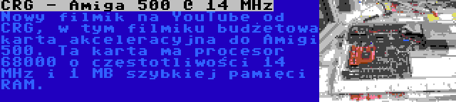 CRG - Amiga 500 @ 14 MHz | Nowy filmik na YouTube od CRG, w tym filmiku budżetowa karta akceleracyjna do Amigi 500. Ta karta ma procesor 68000 o częstotliwości 14 MHz i 1 MB szybkiej pamięci RAM.