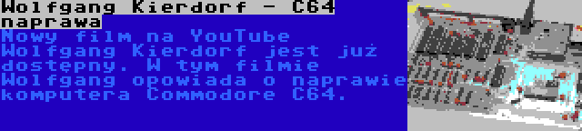 Wolfgang Kierdorf - C64 naprawa | Nowy film na YouTube Wolfgang Kierdorf jest już dostępny. W tym filmie Wolfgang opowiada o naprawie komputera Commodore C64.