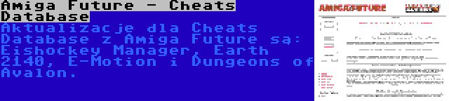 Amiga Future - Cheats Database | Aktualizacje dla Cheats Database z Amiga Future są: Eishockey Manager, Earth 2140, E-Motion i Dungeons of Avalon.