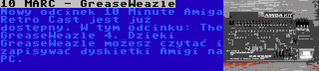 10 MARC - GreaseWeazle | Nowy odcinek 10 Minute Amiga Retro Cast jest już dostępny. W tym odcinku: The GreaseWeazle 4. Dzięki GreaseWeazle możesz czytać i zapisywać dyskietki Amigi na PC.