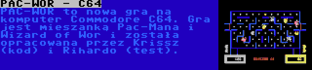 PAC-WOR - C64 | PAC-WOR to nowa gra na komputer Commodore C64. Gra jest mieszanką Pac-Mana i Wizard of Wor i została opracowana przez Krissz (kod) i Rihardo (test).