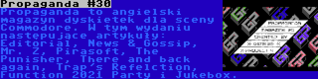 Propaganda #30 | Propaganda to angielski magazyn dyskietek dla sceny Commodore. W tym wydaniu następujące artykuły: Editorial, News & Gossip, Mr. Z, Pirasoft, The Punisher, There and back again, Trap's Refelction, Function 2021 Party i Jukebox.