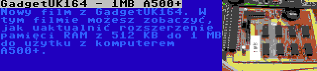 GadgetUK164 - 1MB A500+ | Nowy film z GadgetUK164. W tym filmie możesz zobaczyć, jak uaktualnić rozszerzenie pamięci RAM z 512 KB do 1 MB do użytku z komputerem A500+.