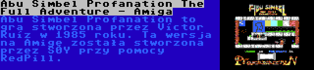 Abu Simbel Profanation The Full Adventure - Amiga | Abu Simbel Profanation to gra stworzona przez Víctor Ruíz w 1985 roku. Ta wersja na Amigę została stworzona przez S0Y przy pomocy RedPill.