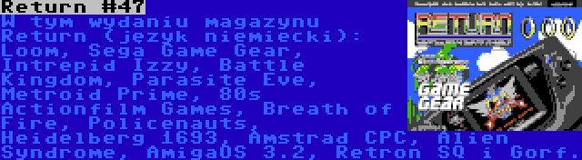 Return #47 | W tym wydaniu magazynu Return (język niemiecki): Loom, Sega Game Gear, Intrepid Izzy, Battle Kingdom, Parasite Eve, Metroid Prime, 80s Actionfilm Games, Breath of Fire, Policenauts, Heidelberg 1693, Amstrad CPC, Alien Syndrome, AmigaOS 3.2, Retron SQ i Gorf.