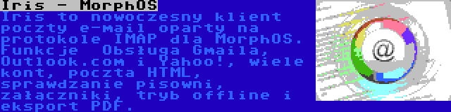 Iris - MorphOS | Iris to nowoczesny klient poczty e-mail oparty na protokole IMAP dla MorphOS. Funkcje  Obsługa Gmaila, Outlook.com i Yahoo!, wiele kont, poczta HTML, sprawdzanie pisowni, załączniki, tryb offline i eksport PDF.