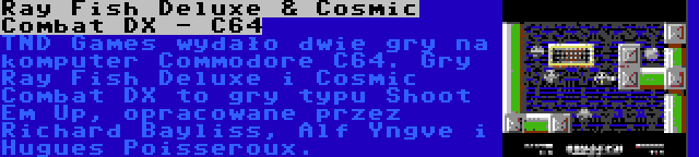 Ray Fish Deluxe & Cosmic Combat DX - C64 | TND Games wydało dwie gry na komputer Commodore C64. Gry Ray Fish Deluxe i Cosmic Combat DX to gry typu Shoot Em Up, opracowane przez Richard Bayliss, Alf Yngve i Hugues Poisseroux.