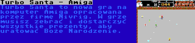 Turbo Santa - Amiga | Turbo Santa to nowa gra na komputer Amiga opracowana przez firmę Nivrig. W grze musisz zebrać i dostarczyć wszystkie prezenty, aby uratować Boże Narodzenie.