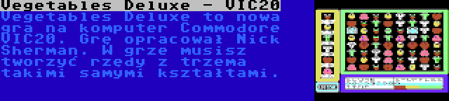 Vegetables Deluxe - VIC20 | Vegetables Deluxe to nowa gra na komputer Commodore VIC20. Grę opracował Nick Sherman. W grze musisz tworzyć rzędy z trzema takimi samymi kształtami.