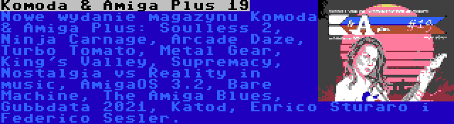 Komoda & Amiga Plus 19 | Nowe wydanie magazynu Komoda & Amiga Plus: Soulless 2, Ninja Carnage, Arcade Daze, Turbo Tomato, Metal Gear, King's Valley, Supremacy, Nostalgia vs Reality in music, AmigaOS 3.2, Bare Machine, The Amiga Blues, Gubbdata 2021, Katod, Enrico Sturaro i Raffox.