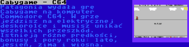 Cabygame - C64 | Patagonia wydała grę Cabygame na komputer Commodore C64. W grze jeździsz na elektrycznej deskorolce i musisz unikać wszelkich przeszkód. Istnieją różne prędkości, bonusy i pory roku: lato, jesień, zima i wiosna.