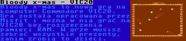 Bloody x-mas - VIC20 | Bloody x-mas to nowa gra na komputer Commodore VIC20. Gra została opracowana przez Misfit i można w nią grać na VIC20 bez rozszerzenia pamięci RAM. W grze musisz zebrać wszystkie prezenty, zanim zrobią to dzieci.