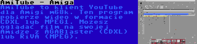 AmiTube - Amiga | AmiTube to klient YouTube dla Amigi m68k. Ten program pobierze wideo w formacie CDXL lub MPEG1. Możesz oglądać film na swojej Amidze z AGABlaster (CDXL) lub RiVA (MPEG).