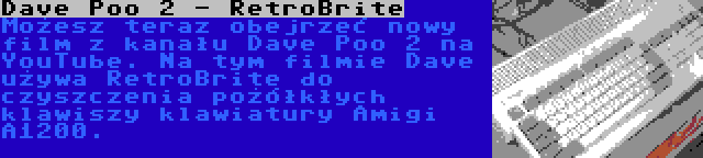 Dave Poo 2 - RetroBrite | Możesz teraz obejrzeć nowy film z kanału Dave Poo 2 na YouTube. Na tym filmie Dave używa RetroBrite do czyszczenia pożółkłych klawiszy klawiatury Amigi A1200.