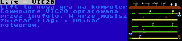 Lift - VIC20 | Lift to nowa gra na komputer Commodore VIC20 opracowana przez Inufuto. W grze musisz zbierać flagi i unikać potworów.