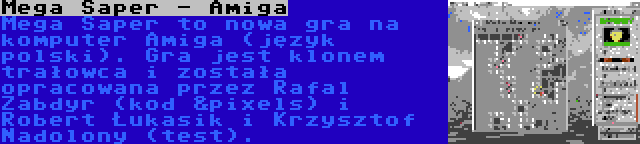 Mega Saper - Amiga | Mega Saper to nowa gra na komputer Amiga (język polski). Gra jest klonem trałowca i została opracowana przez Rafal Zabdyr (kod &pixels) i Robert Łukasik i Krzysztof Nadolony (test).
