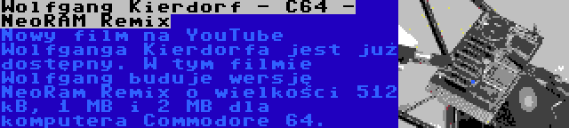 Wolfgang Kierdorf - C64 - NeoRAM Remix | Nowy film na YouTube Wolfganga Kierdorfa jest już dostępny. W tym filmie Wolfgang buduje wersję NeoRam Remix o wielkości 512 kB, 1 MB i 2 MB dla komputera Commodore 64.