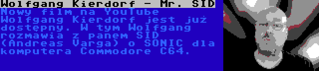 Wolfgang Kierdorf - Mr. SID | Nowy film na YouTube Wolfgang Kierdorf jest już dostępny. W tym Wolfgang rozmawia z panem SID (Andreas Varga) o SONIC dla komputera Commodore C64.