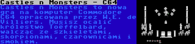 Castles n Monsters - C64 | Castles n Monsters to nowa gra na komputer Commodore C64 opracowana przez W.E. de Villiers. Musisz ocalić królestwo Toëffelbard, walcząc ze szkieletami, skorpionami, czarownicami i smokiem.