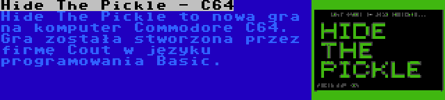 Hide The Pickle - C64 | Hide The Pickle to nowa gra na komputer Commodore C64. Gra została stworzona przez firmę Cout w języku programowania Basic.