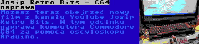 Josip Retro Bits - C64 naprawa | Możesz teraz obejrzeć nowy film z kanału YouTube Josip Retro Bits. W tym odcinku naprawa komputera Commodore C64 za pomocą oscyloskopu Arduino.