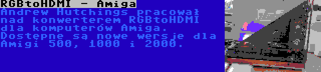 RGBtoHDMI - Amiga | Andrew Hutchings pracował nad konwerterem RGBtoHDMI dla komputerów Amiga. Dostępne są nowe wersje dla Amigi 500, 1000 i 2000.