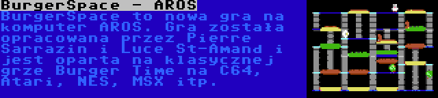 BurgerSpace - AROS | BurgerSpace to nowa gra na komputer AROS. Gra została opracowana przez Pierre Sarrazin i Luce St-Amand i jest oparta na klasycznej grze Burger Time na C64, Atari, NES, MSX itp.