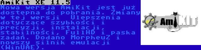 AmiKit XE 11.5 | Nowa wersja AmiKit jest już dostępna do pobrania. Zmiany w tej wersji  Ulepszenia dotyczące szybkości i precyzji, instalacji, stabilności, FullHD i paska zadań. Dodano MorpheuZ i nowszy silnik emulacji (WinUAE).