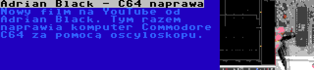 Adrian Black - C64 naprawa | Nowy film na YouTube od Adrian Black. Tym razem naprawia komputer Commodore C64 za pomocą oscyloskopu.