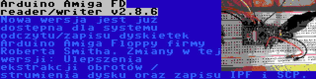 Arduino Amiga FD reader/writer v2.8.6 | Nowa wersja jest już dostępna dla systemu odczytu/zapisu dyskietek Arduino Amiga Floppy firmy Roberta Smitha. Zmiany w tej wersji: Ulepszenia ekstrakcji obrotów / strumienia dysku oraz zapisu IPF i SCP.