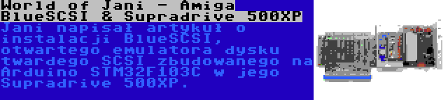 World of Jani - Amiga BlueSCSI & Supradrive 500XP | Jani napisał artykuł o instalacji BlueSCSI, otwartego emulatora dysku twardego SCSI zbudowanego na Arduino STM32F103C w jego Supradrive 500XP.