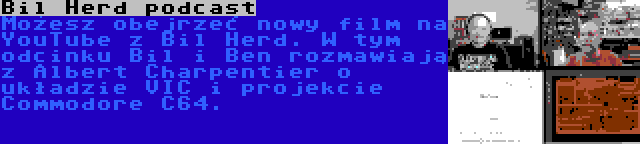 Bil Herd podcast | Możesz obejrzeć nowy film na YouTube z Bil Herd. W tym odcinku Bil i Ben rozmawiają z Albert Charpentier o układzie VIC i projekcie Commodore C64.